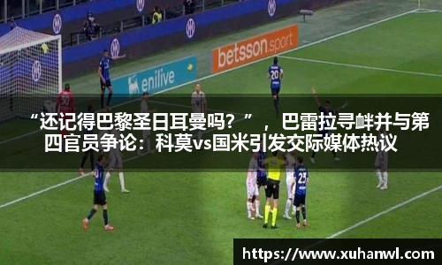 “还记得巴黎圣日耳曼吗？”，巴雷拉寻衅并与第四官员争论：科莫vs国米引发交际媒体热议